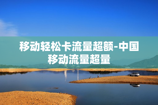 移动轻松卡流量超额-中国移动流量超量