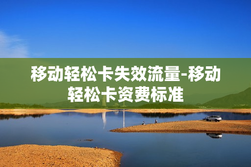 移动轻松卡失效流量-移动轻松卡资费标准