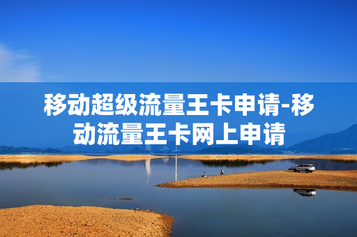 移动超级流量王卡申请-移动流量王卡网上申请