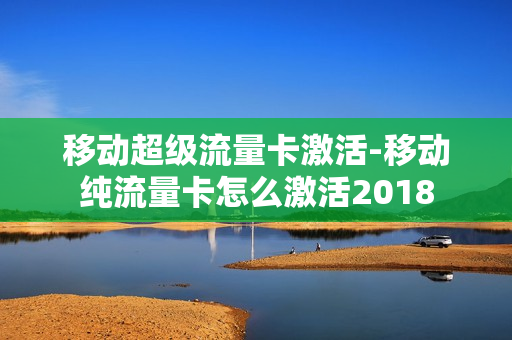 移动超级流量卡激活-移动纯流量卡怎么激活2018
