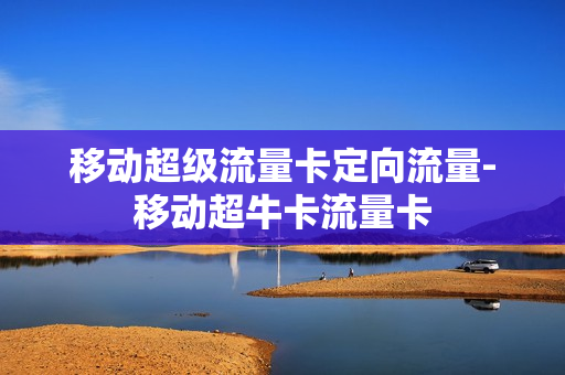 移动超级流量卡定向流量-移动超牛卡流量卡