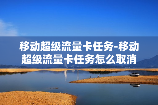 移动超级流量卡任务-移动超级流量卡任务怎么取消