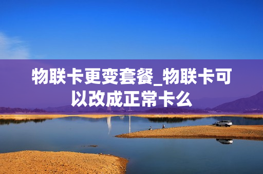 物联卡更变套餐_物联卡可以改成正常卡么