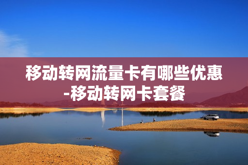 移动转网流量卡有哪些优惠-移动转网卡套餐
