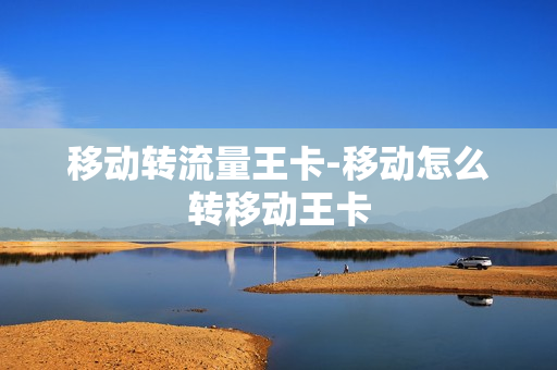 移动转流量王卡-移动怎么转移动王卡