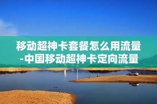 移动超神卡套餐怎么用流量-中国移动超神卡定向流量怎么使用
