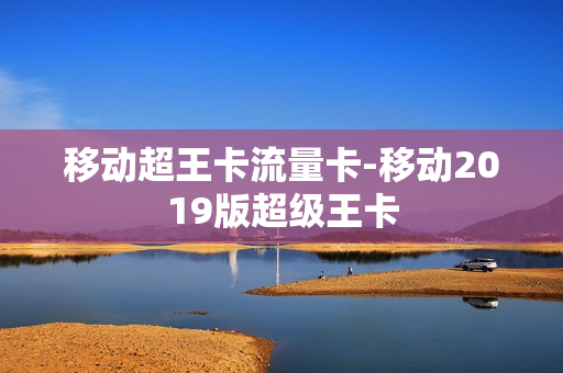 移动超王卡流量卡-移动2019版超级王卡