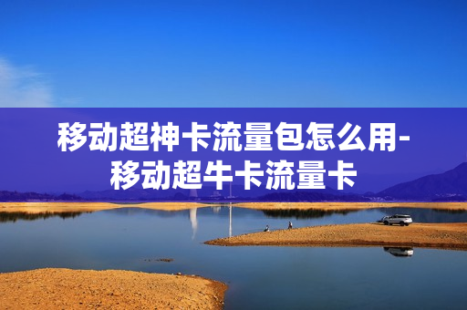 移动超神卡流量包怎么用-移动超牛卡流量卡