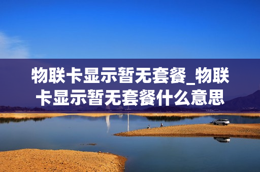 物联卡显示暂无套餐_物联卡显示暂无套餐什么意思