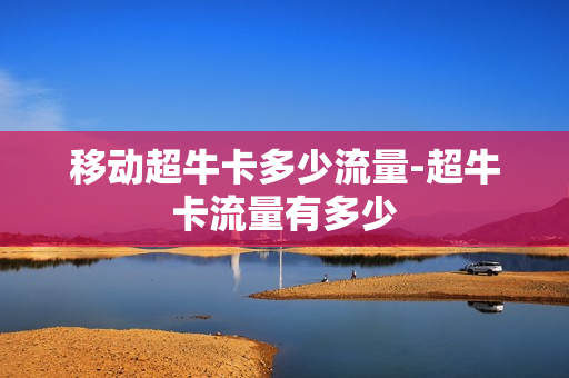 移动超牛卡多少流量-超牛卡流量有多少