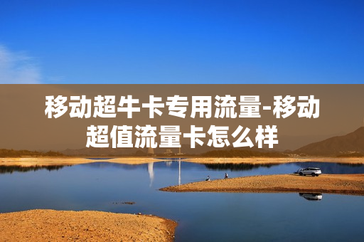 移动超牛卡专用流量-移动超值流量卡怎么样