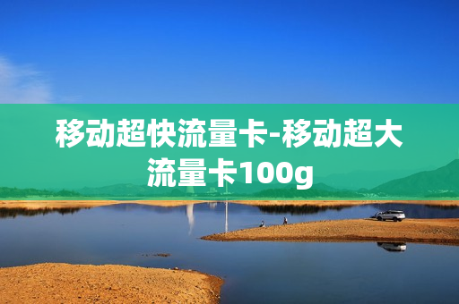 移动超快流量卡-移动超大流量卡100g