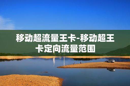 移动超流量王卡-移动超王卡定向流量范围