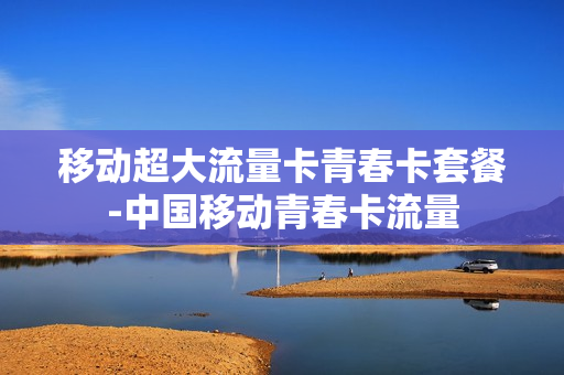 移动超大流量卡青春卡套餐-中国移动青春卡流量