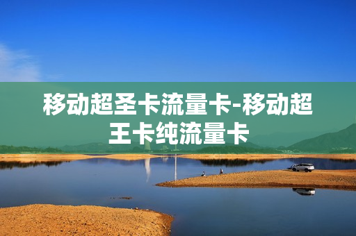 移动超圣卡流量卡-移动超王卡纯流量卡