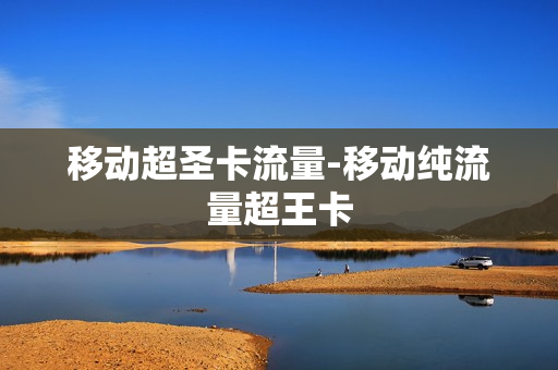 移动超圣卡流量-移动纯流量超王卡