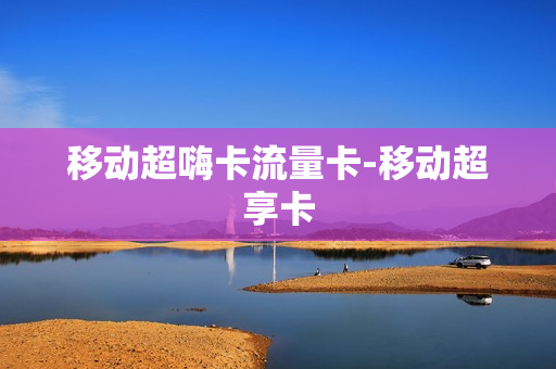移动超嗨卡流量卡-移动超享卡