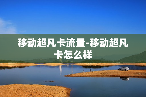 移动超凡卡流量-移动超凡卡怎么样