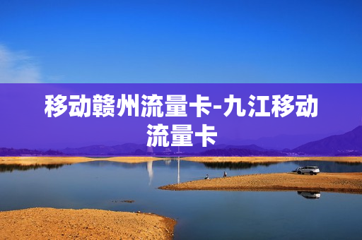 移动赣州流量卡-九江移动流量卡