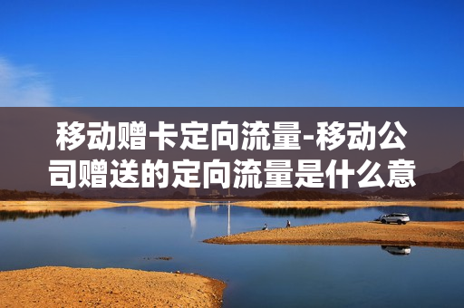 移动赠卡定向流量-移动公司赠送的定向流量是什么意思
