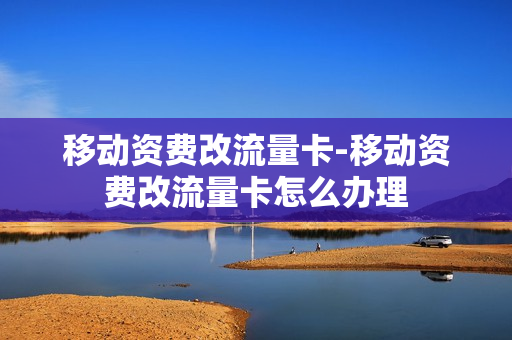 移动资费改流量卡-移动资费改流量卡怎么办理