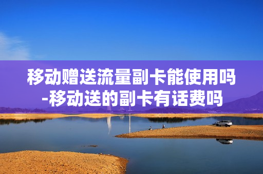 移动赠送流量副卡能使用吗-移动送的副卡有话费吗