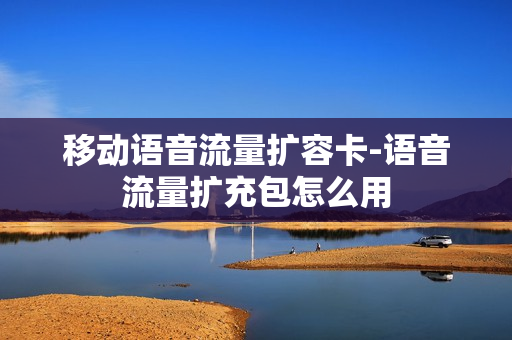 移动语音流量扩容卡-语音流量扩充包怎么用