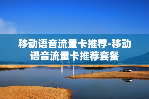 移动语音流量卡推荐-移动语音流量卡推荐套餐