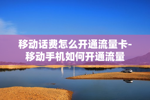 移动话费怎么开通流量卡-移动手机如何开通流量