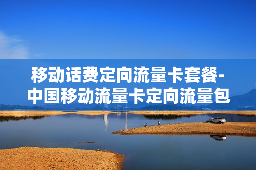 移动话费定向流量卡套餐-中国移动流量卡定向流量包括什么
