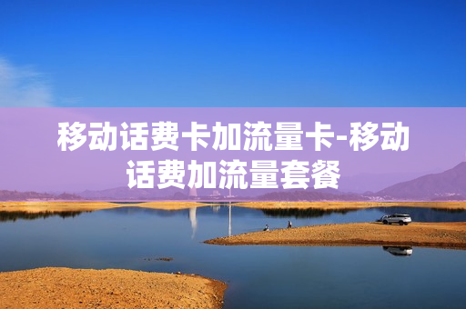 移动话费卡加流量卡-移动话费加流量套餐