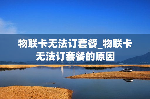 物联卡无法订套餐_物联卡无法订套餐的原因