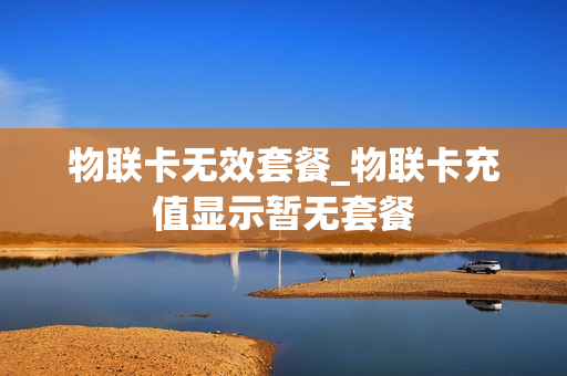 物联卡无效套餐_物联卡充值显示暂无套餐