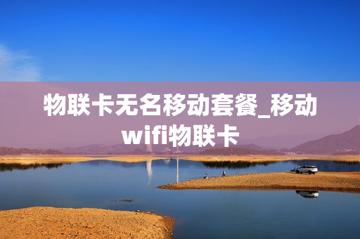 物联卡无名移动套餐_移动wifi物联卡