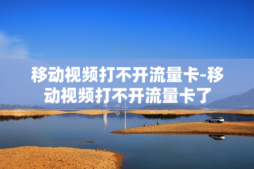 移动视频打不开流量卡-移动视频打不开流量卡了