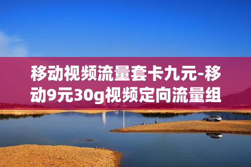移动视频流量套卡九元-移动9元30g视频定向流量组合包