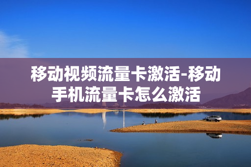 移动视频流量卡激活-移动手机流量卡怎么激活