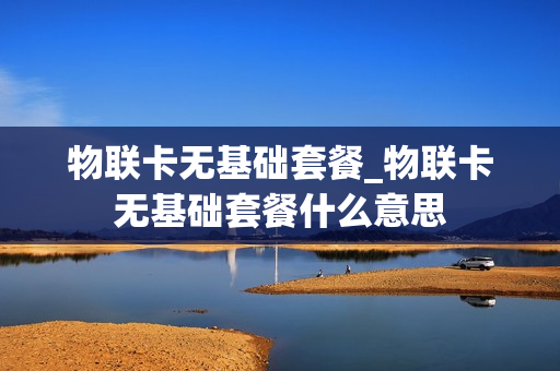 物联卡无基础套餐_物联卡无基础套餐什么意思