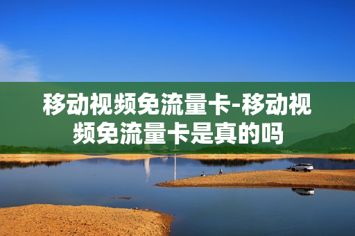 移动视频免流量卡-移动视频免流量卡是真的吗