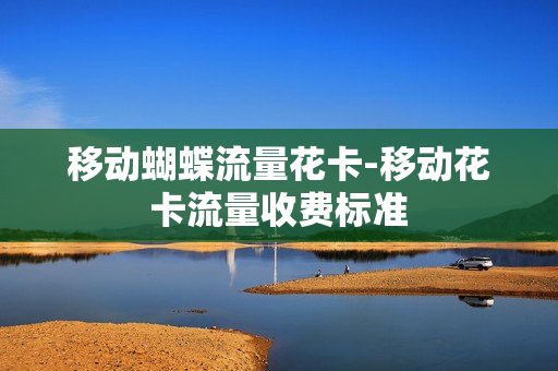 移动蝴蝶流量花卡-移动花卡流量收费标准