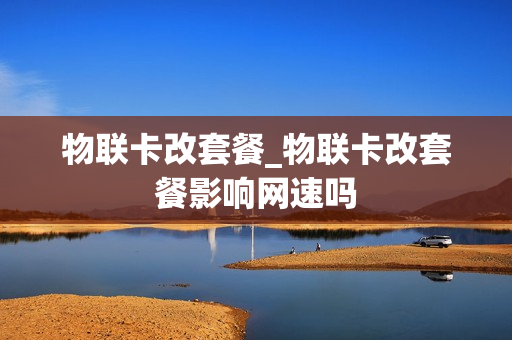 物联卡改套餐_物联卡改套餐影响网速吗
