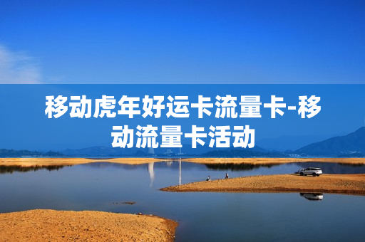 移动虎年好运卡流量卡-移动流量卡活动