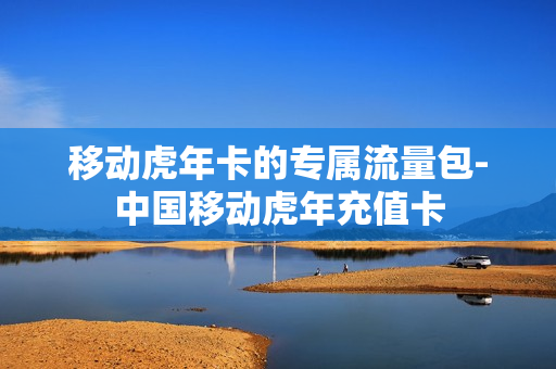 移动虎年卡的专属流量包-中国移动虎年充值卡