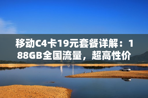 移动C4卡19元套餐详解：188GB全国流量，超高性价比免费办理！