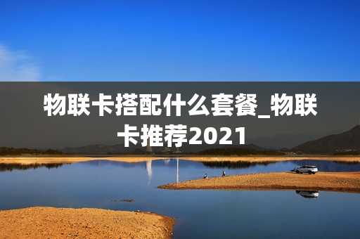 物联卡搭配什么套餐_物联卡推荐2021