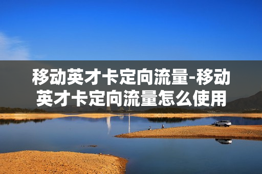 移动英才卡定向流量-移动英才卡定向流量怎么使用
