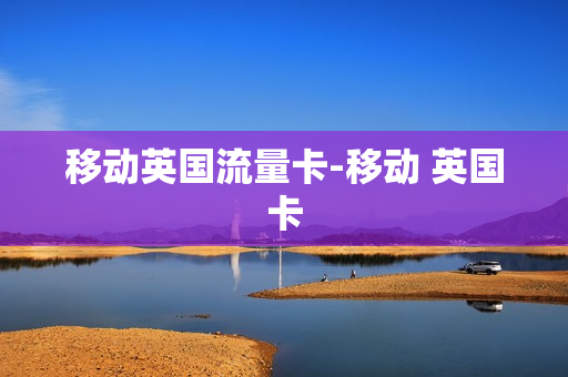 移动英国流量卡-移动 英国卡