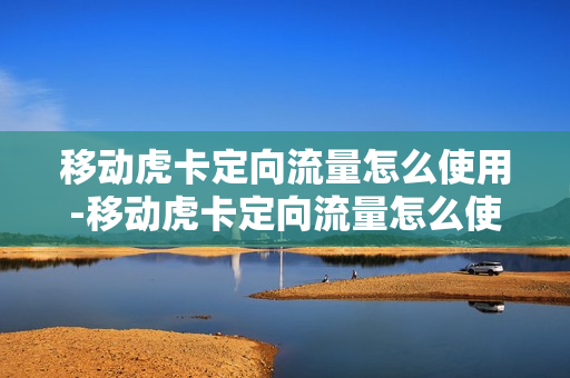 移动虎卡定向流量怎么使用-移动虎卡定向流量怎么使用教程