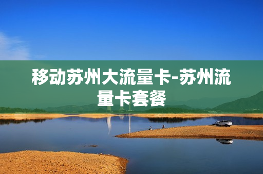移动苏州大流量卡-苏州流量卡套餐