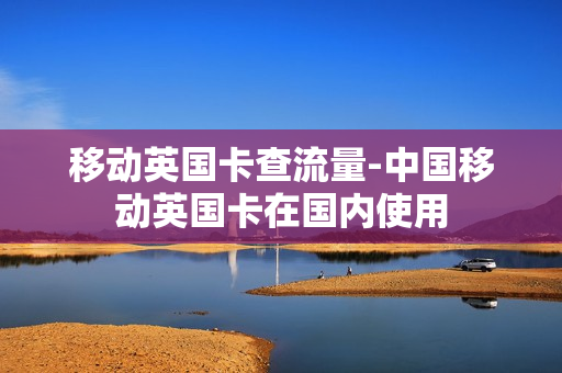移动英国卡查流量-中国移动英国卡在国内使用